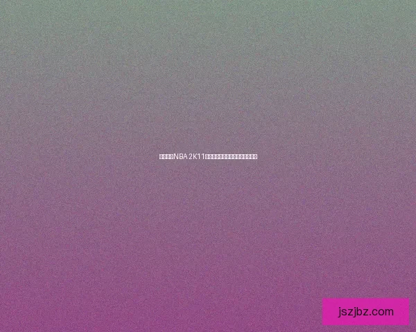 免费下载NBA 2K11完整版本，畅享经典篮球游戏体验