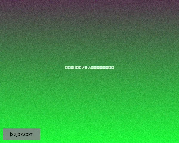 剑魂重塑觉醒 强势崛起 DNF85版本剑魂全面解析与玩法提升指南